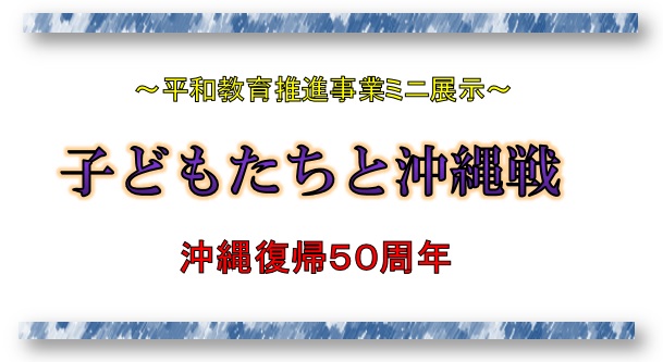 平和教育推進事業ミニ展示「子どもたちと沖縄戦」